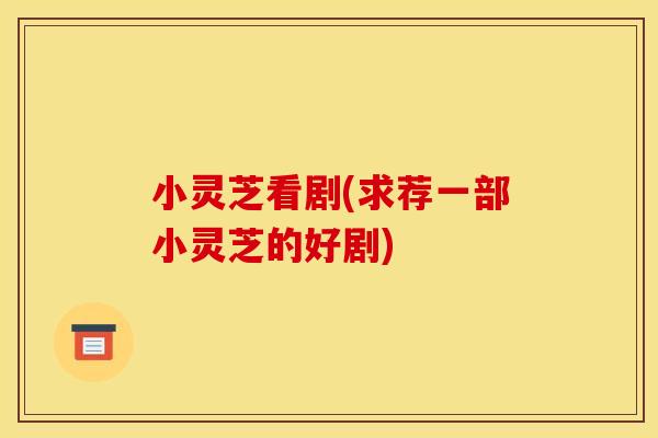 小灵芝看剧(求荐一部小灵芝的好剧)