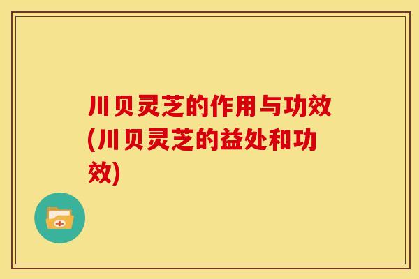 川贝灵芝的作用与功效(川贝灵芝的益处和功效)