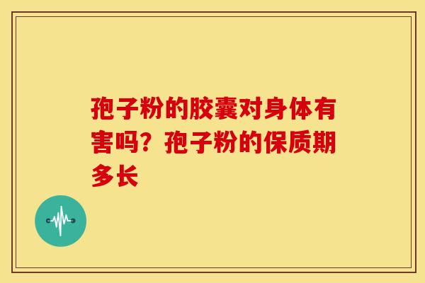 孢子粉的胶囊对身体有害吗?孢子粉的保质期多长