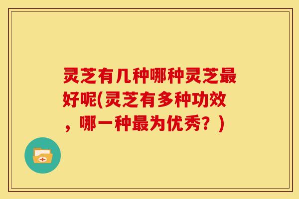 灵芝有几种哪种灵芝最好呢(灵芝有多种功效,哪一种最为优秀?)