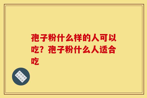 孢子粉什么样的人可以吃？孢子粉什么人适合吃