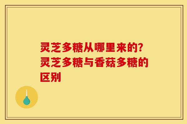 灵芝多糖从哪里来的?灵芝多糖与香菇多糖的区别