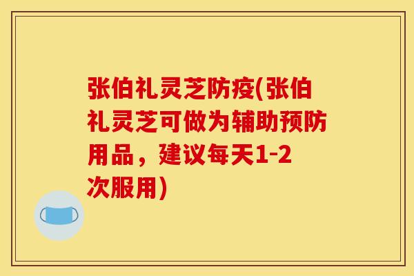 张伯礼灵芝防疫(张伯礼灵芝可做为辅助预防用品,建议每天1-2次服用)