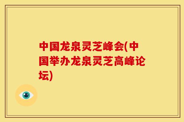 中国龙泉灵芝峰会(中国举办龙泉灵芝高峰论坛)