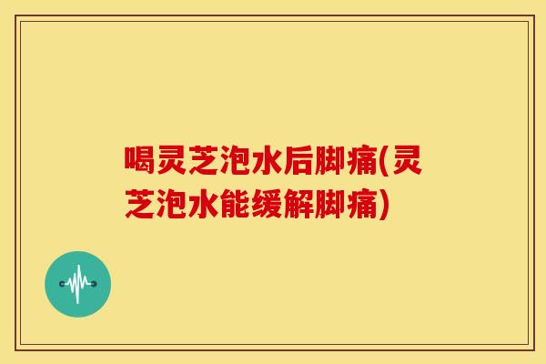 喝灵芝泡水后脚痛(灵芝泡水能缓解脚痛)