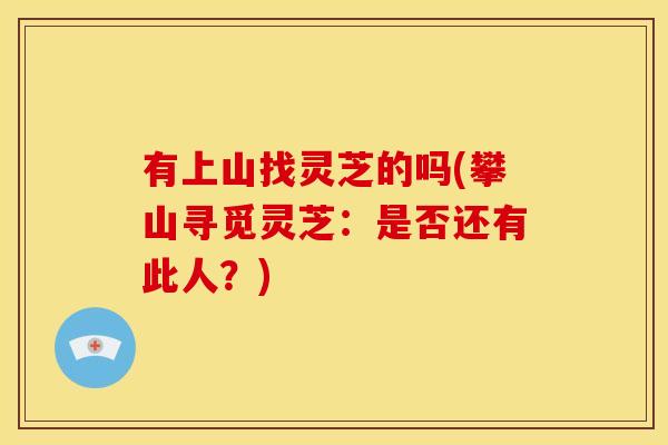 有上山找灵芝的吗(攀山寻觅灵芝:是否还有此人?)