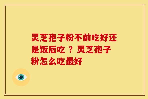 灵芝孢子粉不前吃好还是饭后吃 ?灵芝孢子粉怎么吃最好