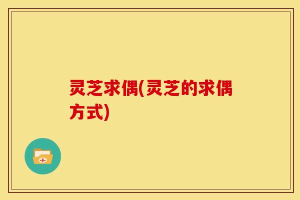 灵芝求偶(灵芝的求偶方式)