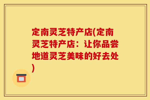 定南灵芝特产店(定南灵芝特产店:让你品尝地道灵芝美味的好去处)