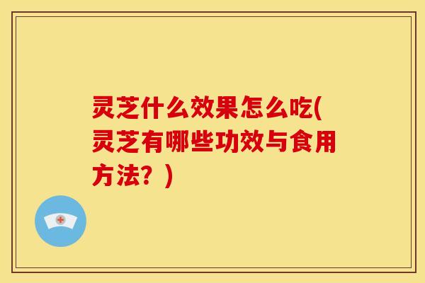 灵芝什么效果怎么吃(灵芝有哪些功效与食用方法?)