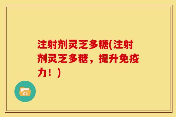 注射剂灵芝多糖(注射剂灵芝多糖，提升免疫力！)