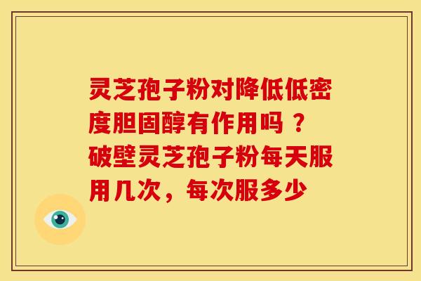 灵芝孢子粉对降低低密度胆固醇有作用吗 ?破壁灵芝孢子粉每天服用几次,每次服多少