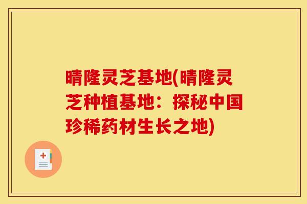 晴隆灵芝基地(晴隆灵芝种植基地：探秘中国珍稀药材生长之地)