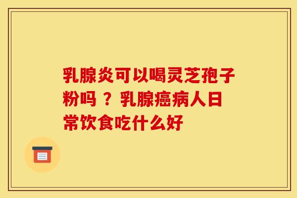 乳腺炎可以喝灵芝孢子粉吗 ?乳腺癌病人日常饮食吃什么好