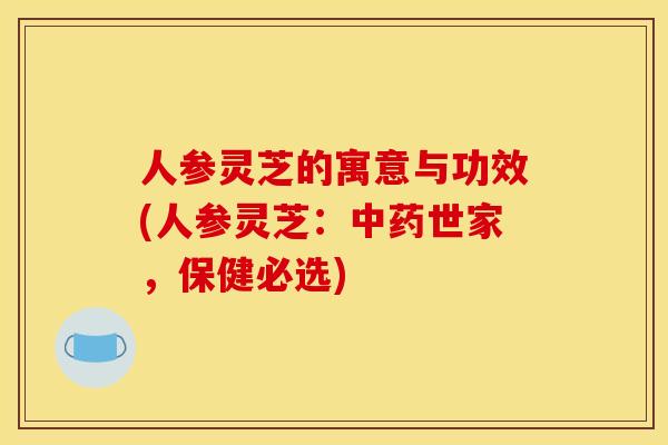 人参灵芝的寓意与功效(人参灵芝：中药世家，保健必选)