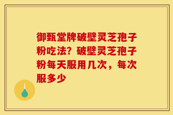 御甄堂牌破壁灵芝孢子粉吃法？破壁灵芝孢子粉每天服用几次，每次服多少