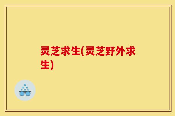 灵芝求生(灵芝野外求生)