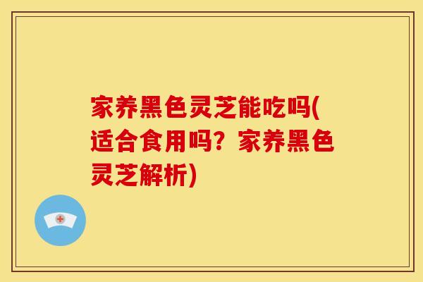 家养黑色灵芝能吃吗(适合食用吗?家养黑色灵芝解析)