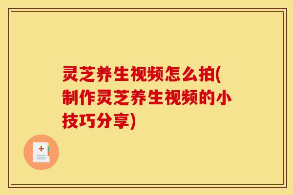 灵芝养生视频怎么拍(制作灵芝养生视频的小技巧分享)