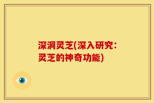 深洞灵芝(深入研究：灵芝的神奇功能)