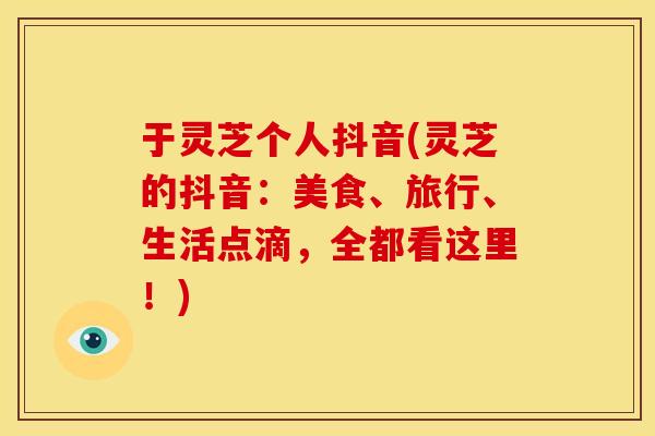 于灵芝个人抖音(灵芝的抖音:美食、旅行、生活点滴,全都看这里!)