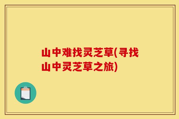 山中难找灵芝草(寻找山中灵芝草之旅)