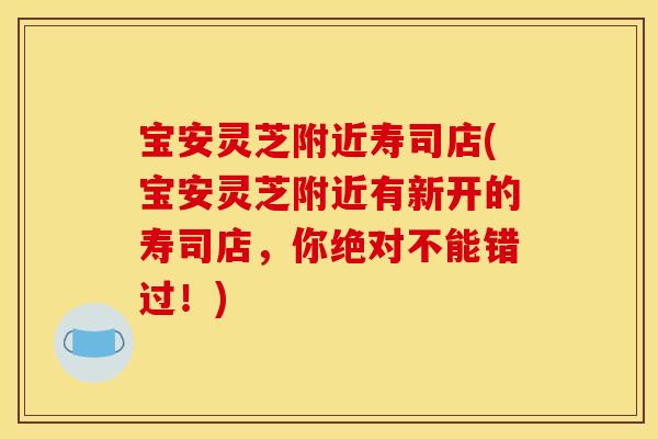 宝安灵芝附近寿司店(宝安灵芝附近有新开的寿司店,你绝对不能错过!)
