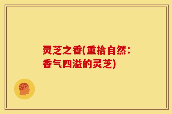 灵芝之香(重拾自然：香气四溢的灵芝)