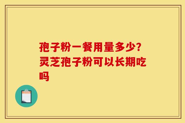 孢子粉一餐用量多少？灵芝孢子粉可以长期吃吗
