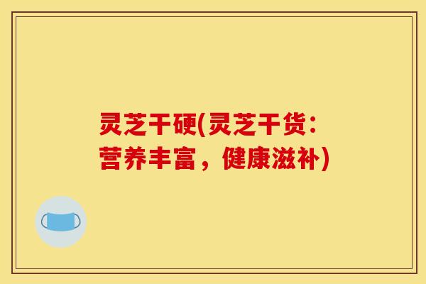 灵芝干硬(灵芝干货：营养丰富，健康滋补)