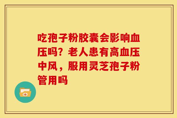 吃孢子粉胶囊会影响血压吗?老人患有高血压中风,服用灵芝孢子粉管用吗