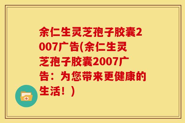 余仁生灵芝孢子胶囊2007广告(余仁生灵芝孢子胶囊2007广告：为您带来更健康的生活！)