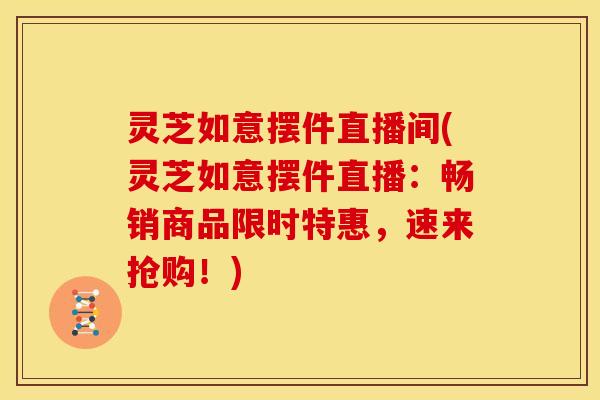 灵芝如意摆件直播间(灵芝如意摆件直播：畅销商品限时特惠，速来抢购！)