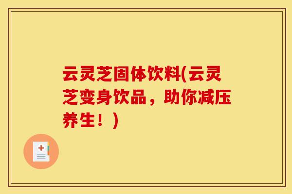云灵芝固体饮料(云灵芝变身饮品，助你减压养生！)