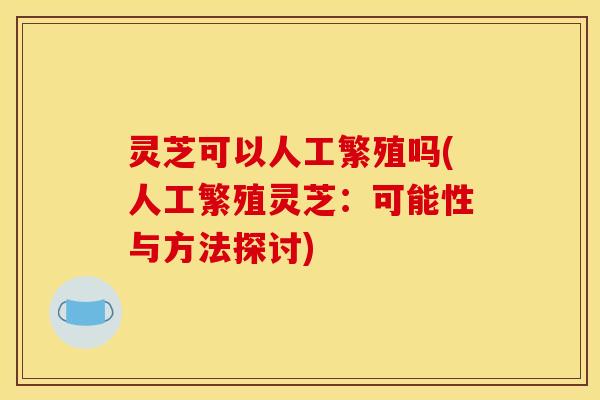 灵芝可以人工繁殖吗(人工繁殖灵芝：可能性与方法探讨)