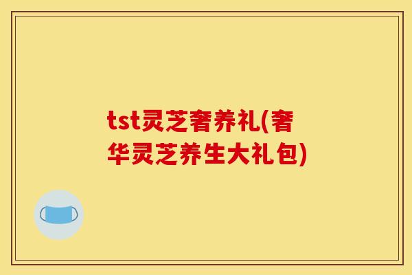 tst灵芝奢养礼(奢华灵芝养生大礼包)