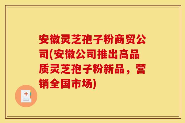 安徽灵芝孢子粉商贸公司(安徽公司推出高品质灵芝孢子粉新品,营销全国市场)