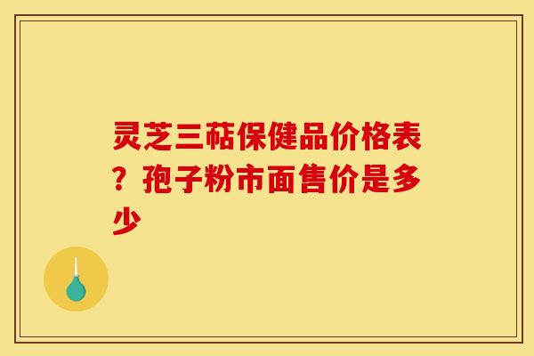 灵芝三萜保健品价格表？孢子粉市面售价是多少