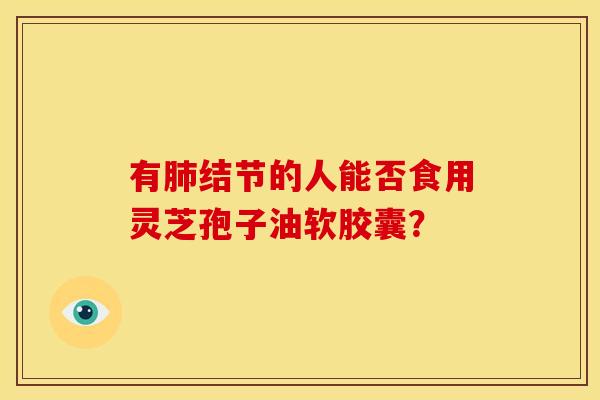 有肺结节的人能否食用灵芝孢子油软胶囊?