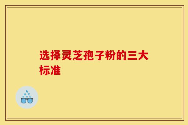 选择灵芝孢子粉的三大标准