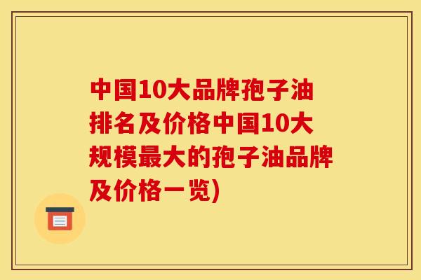 中国10大品牌孢子油排名及价格中国10大规模最大的孢子油品牌及价格一览)