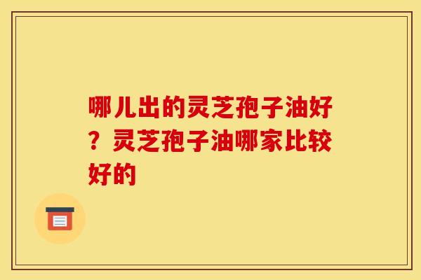 哪儿出的灵芝孢子油好？灵芝孢子油哪家比较好的