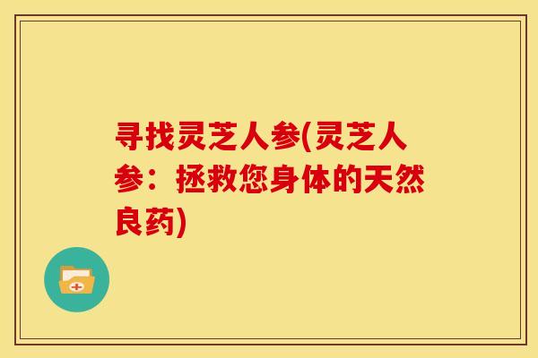 寻找灵芝人参(灵芝人参:拯救您身体的天然良药)