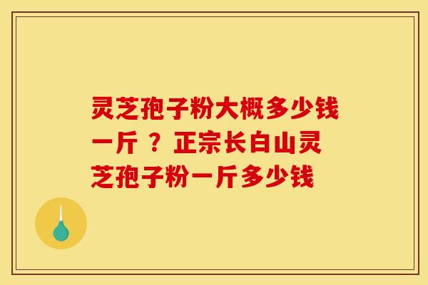 灵芝孢子粉大概多少钱一斤 ？正宗长白山灵芝孢子粉一斤多少钱