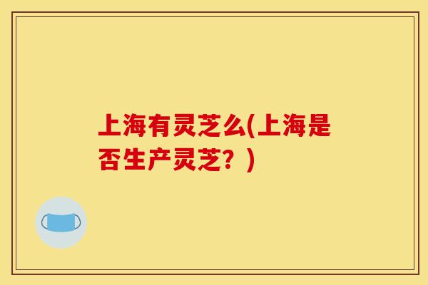 上海有灵芝么(上海是否生产灵芝?)
