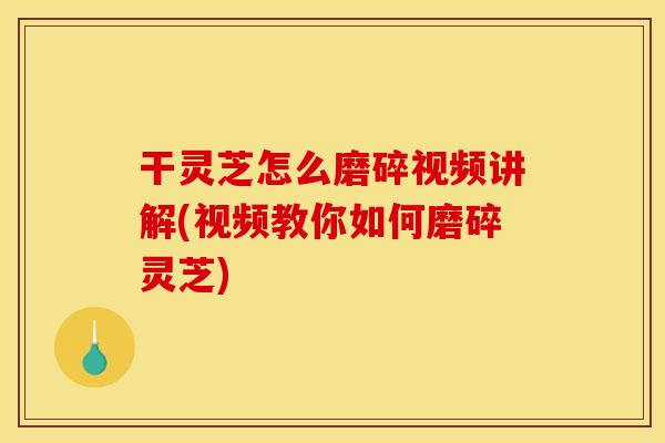 干灵芝怎么磨碎视频讲解(视频教你如何磨碎灵芝)