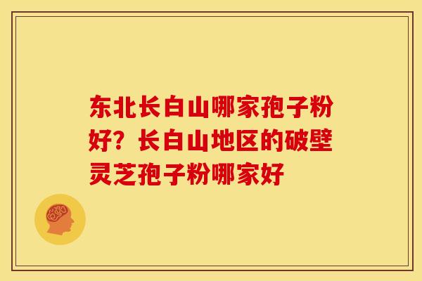 东北长白山哪家孢子粉好？长白山地区的破壁灵芝孢子粉哪家好