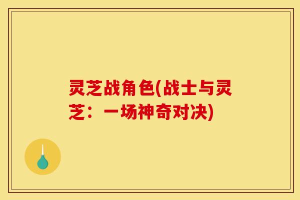 灵芝战角色(战士与灵芝：一场神奇对决)