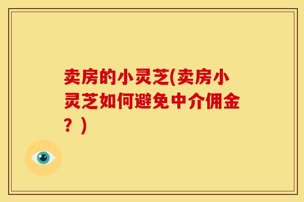 卖房的小灵芝(卖房小灵芝如何避免中介佣金？)