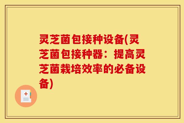 灵芝菌包接种设备(灵芝菌包接种器:提高灵芝菌栽培效率的必备设备)